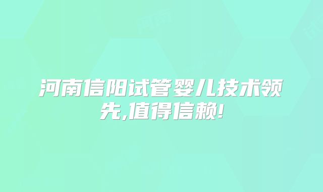 河南信阳试管婴儿技术领先,值得信赖!