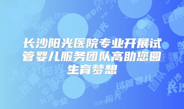 长沙阳光医院专业开展试管婴儿服务团队高助您圆生育梦想