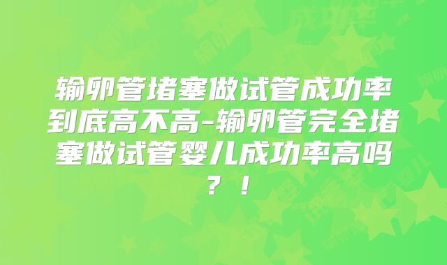 输卵管堵塞做试管成功率到底高不高-输卵管完全堵塞做试管婴儿成功率高吗？！