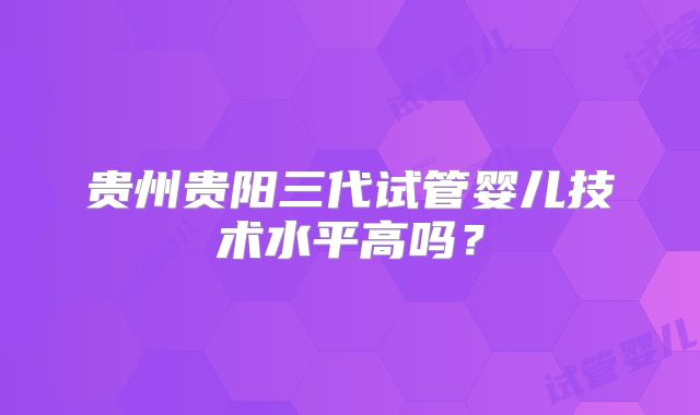贵州贵阳三代试管婴儿技术水平高吗？
