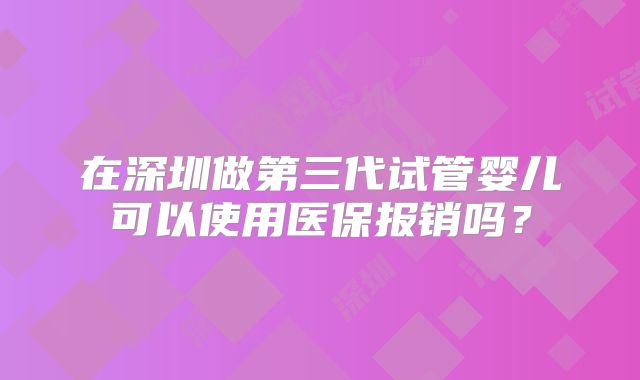 在深圳做第三代试管婴儿可以使用医保报销吗？