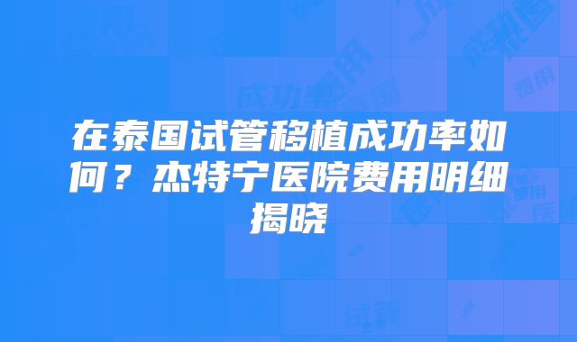 在泰国试管移植成功率如何？杰特宁医院费用明细揭晓