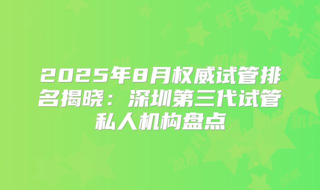 2025年8月权威试管排名揭晓：深圳第三代试管私人机构盘点