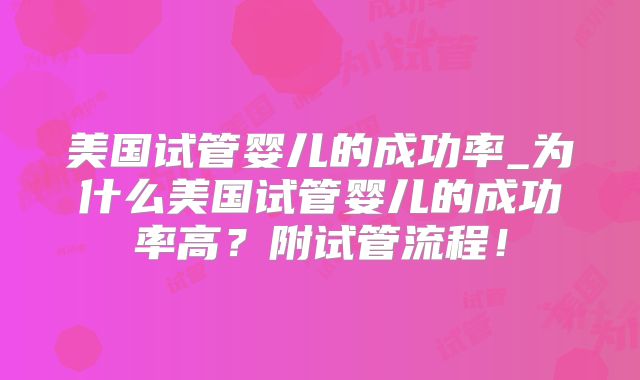 美国试管婴儿的成功率_为什么美国试管婴儿的成功率高?附试管流程!