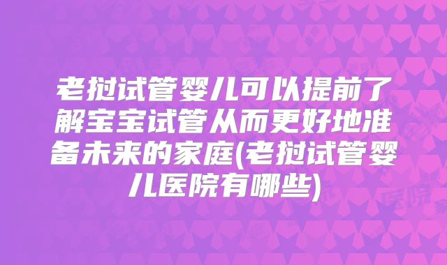 老挝试管婴儿可以提前了解宝宝试管从而更好地准备未来的家庭(老挝试管婴儿医院有哪些)
