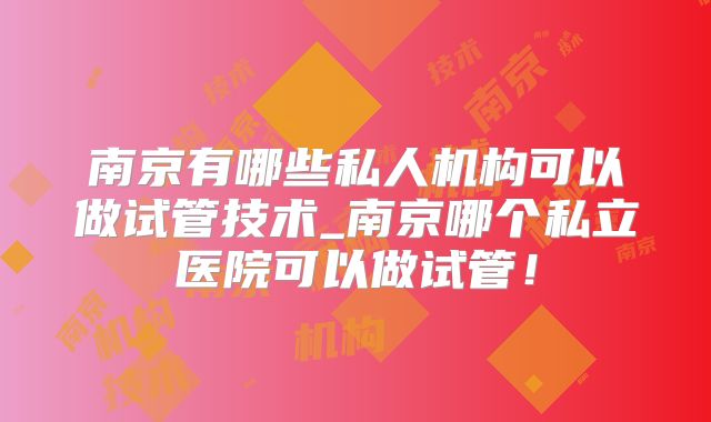 南京有哪些私人机构可以做试管技术_南京哪个私立医院可以做试管!