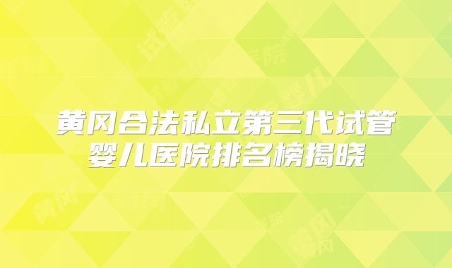 黄冈合法私立第三代试管婴儿医院排名榜揭晓