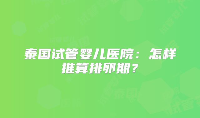 泰国试管婴儿医院:怎样推算排卵期?
