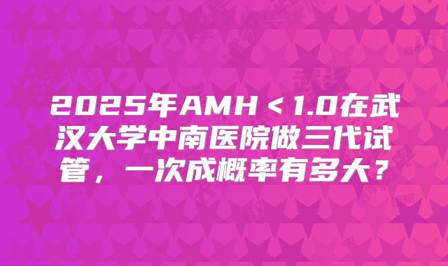 2025年AMH＜1.0在武汉大学中南医院做三代试管，一次成概率有多大？