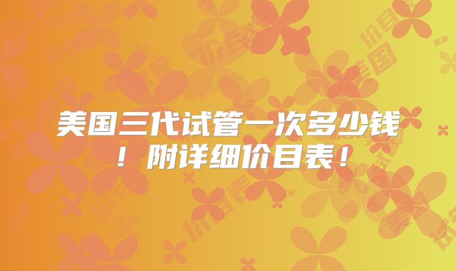 美国三代试管一次多少钱!附详细价目表!