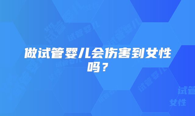 做试管婴儿会伤害到女性吗？