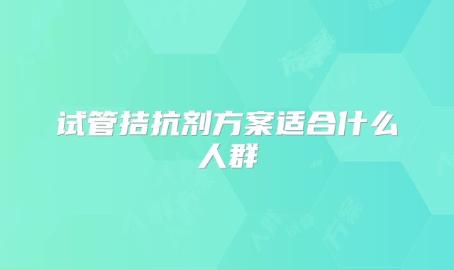 试管拮抗剂方案适合什么人群