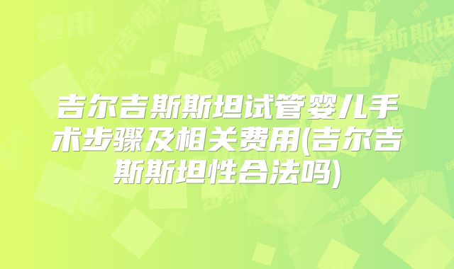 吉尔吉斯斯坦试管婴儿手术步骤及相关费用(吉尔吉斯斯坦性合法吗)