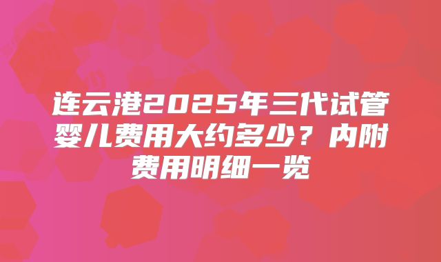 连云港2025年三代试管婴儿费用大约多少?内附费用明细一览