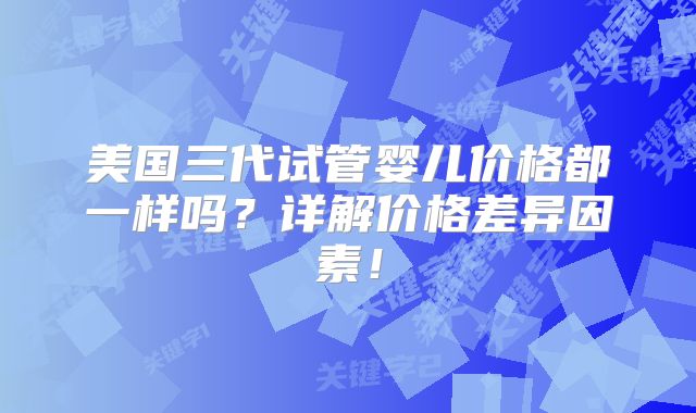 美国三代试管婴儿价格都一样吗？详解价格差异因素！