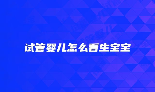 试管婴儿怎么看生宝宝