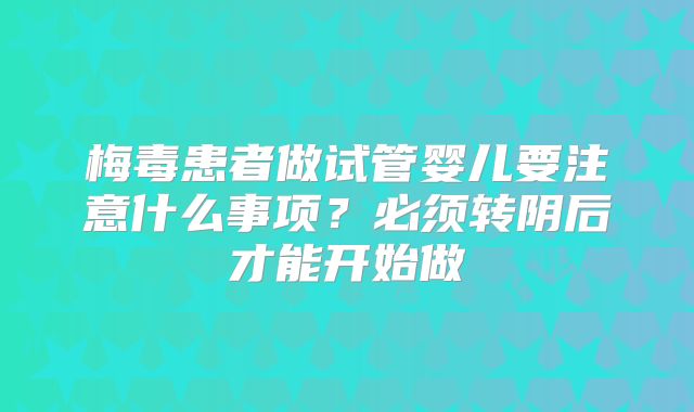 梅毒患者做试管婴儿要注意什么事项？必须转阴后才能开始做