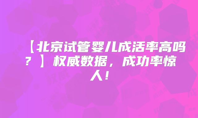 【北京试管婴儿成活率高吗?】权威数据,成功率惊人!