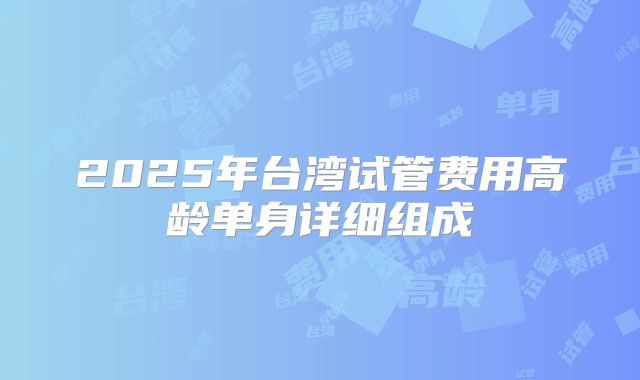 2025年台湾试管费用高龄单身详细组成