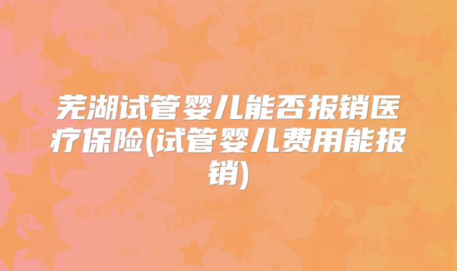 芜湖试管婴儿能否报销医疗保险(试管婴儿费用能报销)