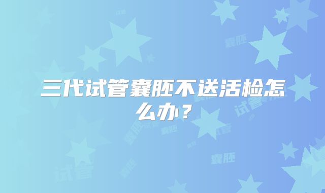 三代试管囊胚不送活检怎么办？
