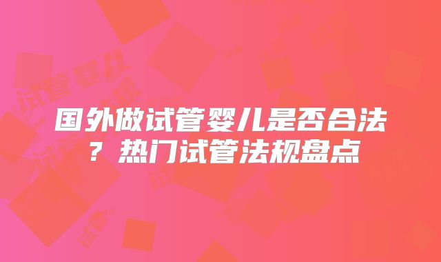 国外做试管婴儿是否合法？热门试管法规盘点