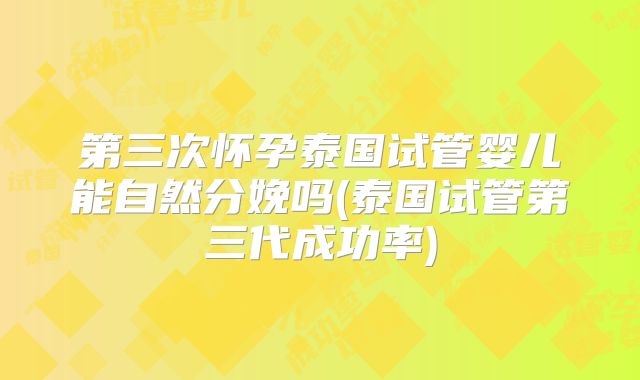 第三次怀孕泰国试管婴儿能自然分娩吗(泰国试管第三代成功率)