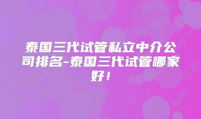 泰国三代试管私立中介公司排名-泰国三代试管哪家好！