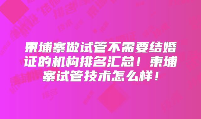 柬埔寨做试管不需要结婚证的机构排名汇总！柬埔寨试管技术怎么样！