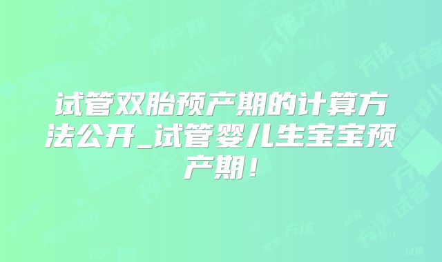 试管双胎预产期的计算方法公开_试管婴儿生宝宝预产期！