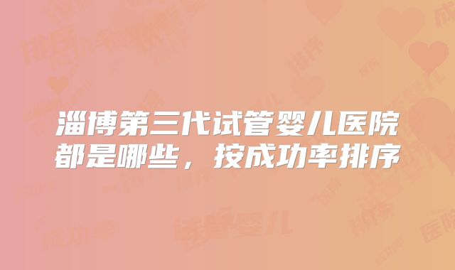 淄博第三代试管婴儿医院都是哪些，按成功率排序