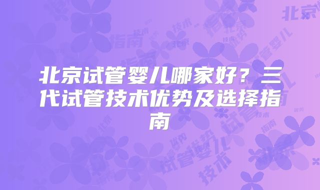 北京试管婴儿哪家好?三代试管技术优势及选择指南