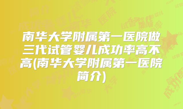 南华大学附属第一医院做三代试管婴儿成功率高不高(南华大学附属第一医院简介)