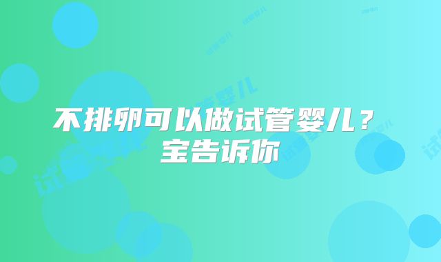 不排卵可以做试管婴儿？孖宝告诉你