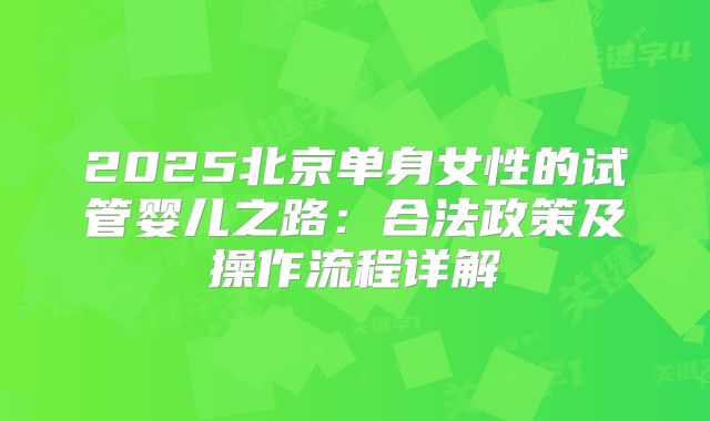 2025北京单身女性的试管婴儿之路：合法政策及操作流程详解