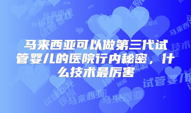 马来西亚可以做第三代试管婴儿的医院行内秘密,什么技术最厉害