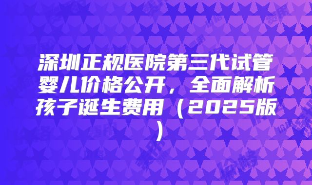 深圳正规医院第三代试管婴儿价格公开，全面解析孩子诞生费用（2025版）