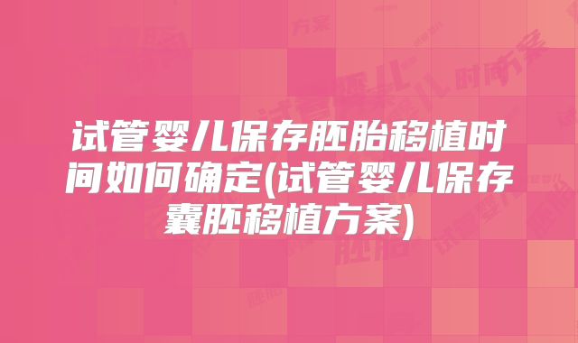 试管婴儿保存胚胎移植时间如何确定(试管婴儿保存囊胚移植方案)
