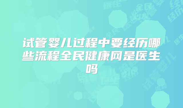 试管婴儿过程中要经历哪些流程全民健康网是医生吗