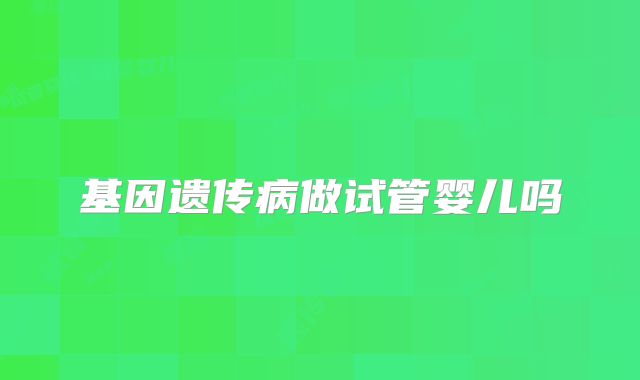 基因遗传病做试管婴儿吗