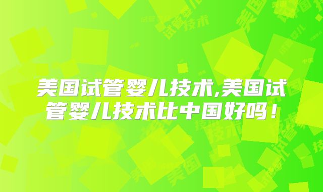 美国试管婴儿技术,美国试管婴儿技术比中国好吗！