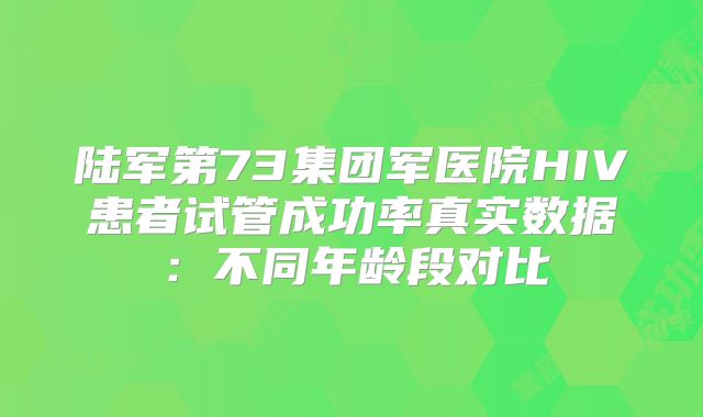 陆军第73集团军医院HIV患者试管成功率真实数据：不同年龄段对比