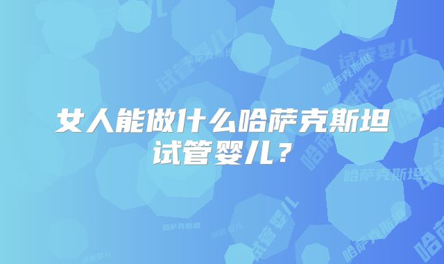 女人能做什么哈萨克斯坦试管婴儿？