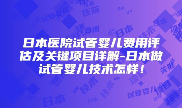日本医院试管婴儿费用评估及关键项目详解-日本做试管婴儿技术怎样！