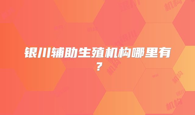 银川辅助生殖机构哪里有？
