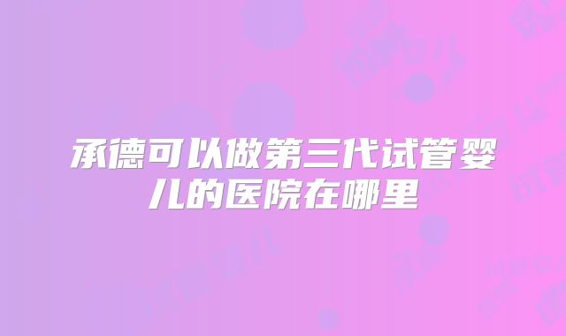 承德可以做第三代试管婴儿的医院在哪里