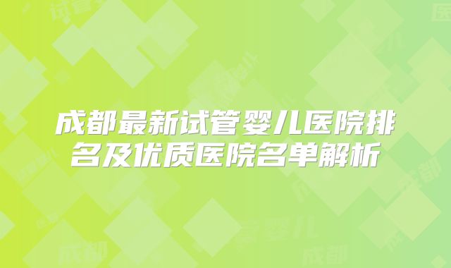 成都最新试管婴儿医院排名及优质医院名单解析
