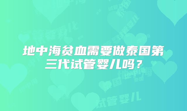 地中海贫血需要做泰国第三代试管婴儿吗？