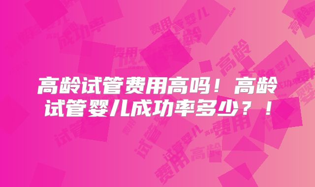 高龄试管费用高吗！高龄试管婴儿成功率多少？！