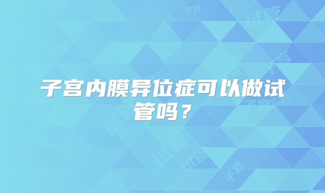 子宫内膜异位症可以做试管吗？
